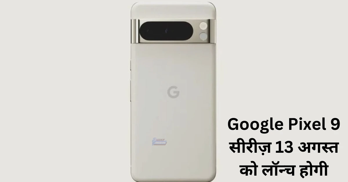 Google Pixel 9 सीरीज़ 13 अगस्त को लॉन्च होगी